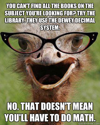 You can't find all the books on the subject you're looking for? Try the library. They use the dewey decimal system. No. That doesn't mean you'll have to do math.  Judgmental Bookseller Ostrich