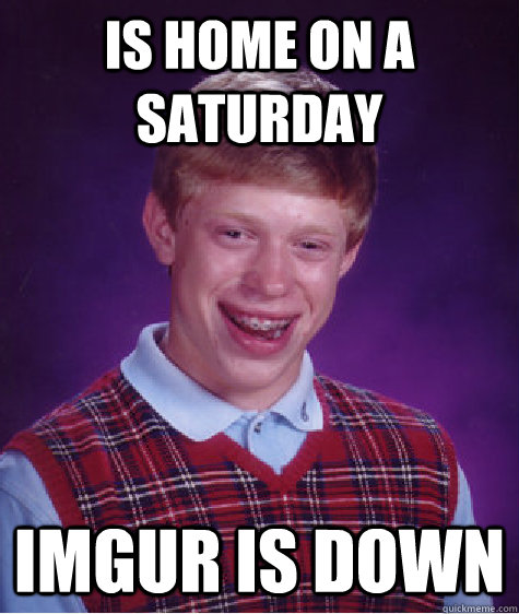 is home on a saturday imgur is down - is home on a saturday imgur is down  Bad Luck Brian