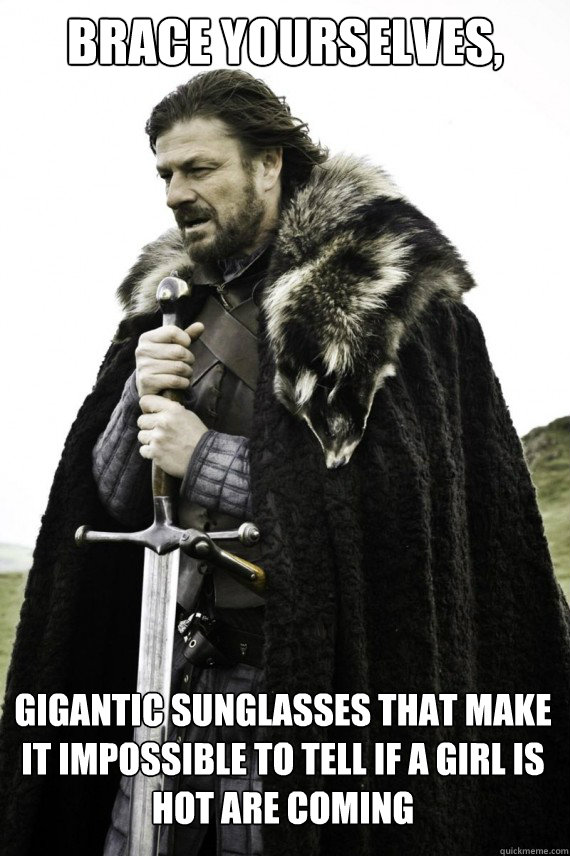 Brace yourselves, GIGANTIC SUNGLASSES THAT MAKE IT IMPOSSIBLE TO TELL IF A GIRL IS HOT ARE COMING   Brace yourself