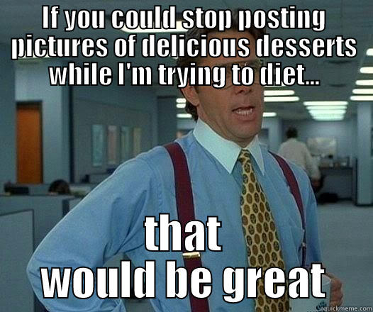 IF YOU COULD STOP POSTING PICTURES OF DELICIOUS DESSERTS WHILE I'M TRYING TO DIET... THAT WOULD BE GREAT Office Space Lumbergh