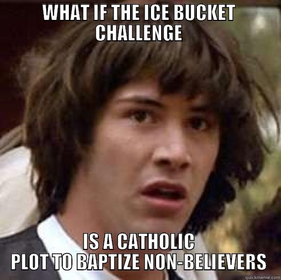 WHAT IF THE ICE BUCKET CHALLENGE IS A CATHOLIC PLOT TO BAPTIZE NON-BELIEVERS conspiracy keanu