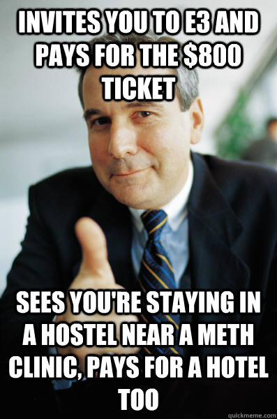 Invites you to E3 and pays for the $800 ticket Sees you're staying in a hostel near a meth clinic, pays for a hotel too - Invites you to E3 and pays for the $800 ticket Sees you're staying in a hostel near a meth clinic, pays for a hotel too  Good Guy Boss