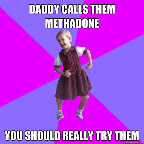 daddy calls them methadone you should really try them  Socially awesome kindergartener