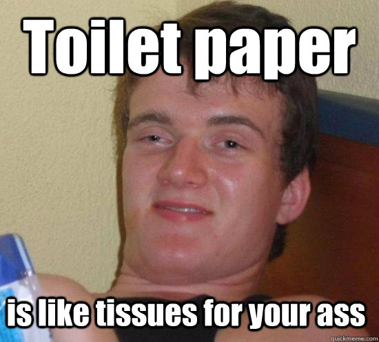 Toilet paper is like tissues for your ass  10 Guy