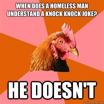 When does a homeless man understand a knock knock joke? he doesn't   Anti-Joke Chicken