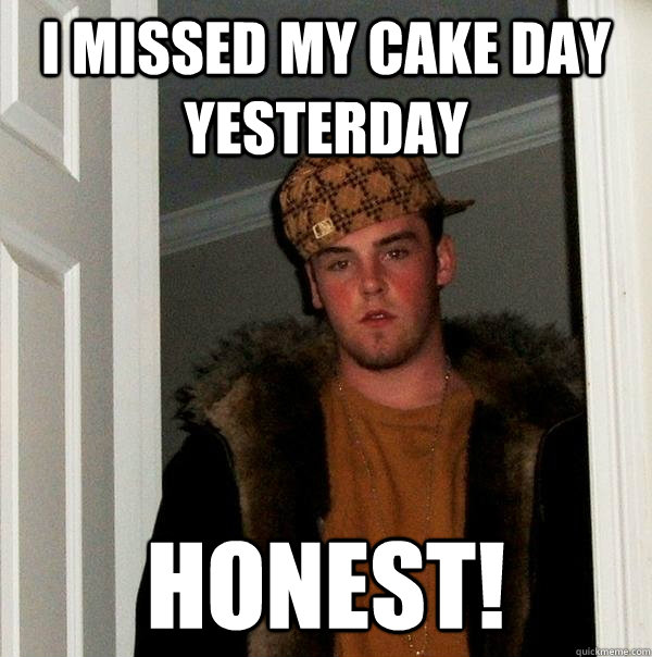 I missed my cake day yesterday Honest!  Scumbag Steve