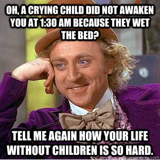 Oh, a crying child did not awaken you at 1:30 AM because they wet the bed? Tell me again how your life without children is so hard.  - Oh, a crying child did not awaken you at 1:30 AM because they wet the bed? Tell me again how your life without children is so hard.   Condescending Wonka