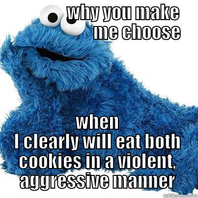 when friend asks which cookie i like the best -                    WHY YOU MAKE                             ME CHOOSE  WHEN I CLEARLY WILL EAT BOTH COOKIES IN A VIOLENT, AGGRESSIVE MANNER Misc