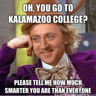 oh, you go to Kalamazoo college? please tell me how much smarter you are than everyone  Creepy Wonka