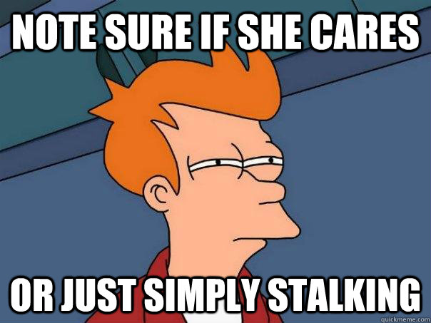 Note sure if she cares Or just simply stalking  - Note sure if she cares Or just simply stalking   Futurama Fry