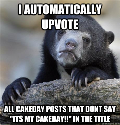 i automatically upvote all cakeday posts that dont say 