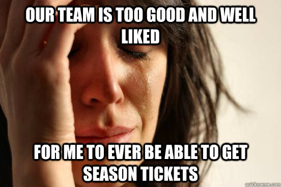 Our team is too good and well liked For me to ever be able to get season tickets  First World Problems