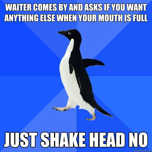 Waiter comes by and asks if you want anything else when your mouth is full Just shake head no  Socially Awkward Penguin