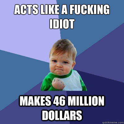 Acts like a fucking idiot Makes 46 million dollars  Success Kid