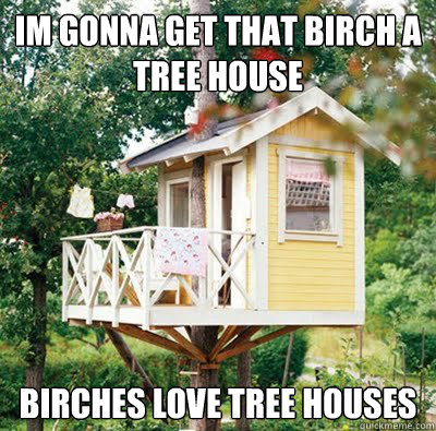 Im gonna get that birch a tree house birches love tree houses - Im gonna get that birch a tree house birches love tree houses  Misc