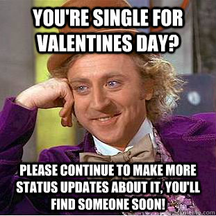 You're single for valentines day? Please continue to make more status updates about it, you'll find someone soon! - You're single for valentines day? Please continue to make more status updates about it, you'll find someone soon!  Psychotic Willy Wonka
