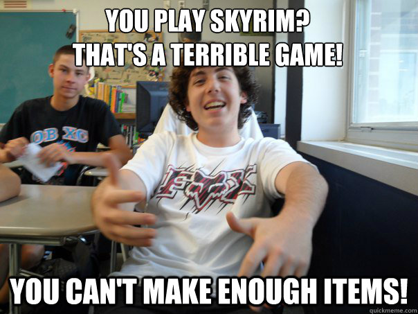 You Play Skyrim?
That's a terrible game! You can't make enough items!  