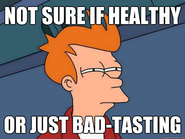 not sure if healthy or just bad-tasting  Futurama Fry