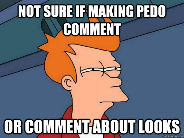 Not sure if making pedo comment Or comment about looks - Not sure if making pedo comment Or comment about looks  Futurama Fry