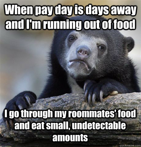 When pay day is days away and I'm running out of food I go through my roommates' food and eat small, undetectable amounts  Confession Bear