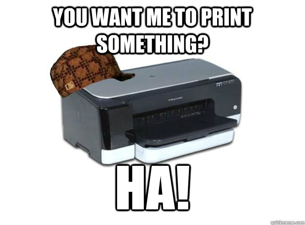 You want me to print something? HA! - You want me to print something? HA!  Scumbag Printer