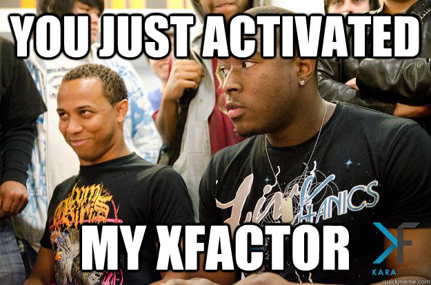 you just activated my xfactor  