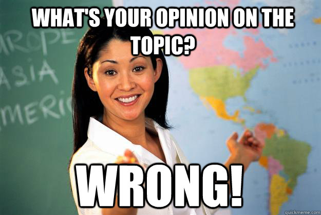 What's your opinion on the topic? WRONG!  Unhelpful High School Teacher