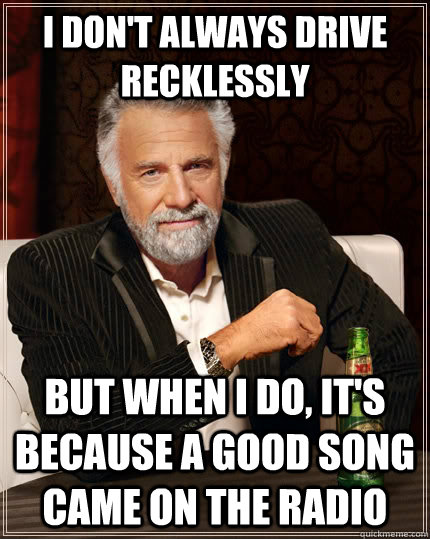 I don't always drive recklessly but when I do, It's because a good song came on the radio  The Most Interesting Man In The World