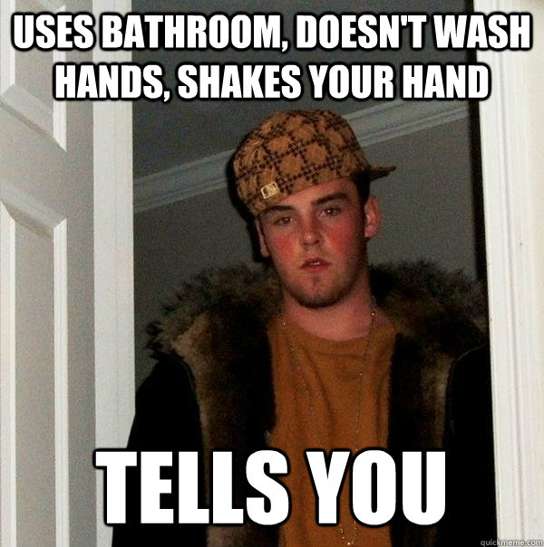 uses bathroom, doesn't wash hands, shakes your hand tells you - uses bathroom, doesn't wash hands, shakes your hand tells you  Scumbag Steve