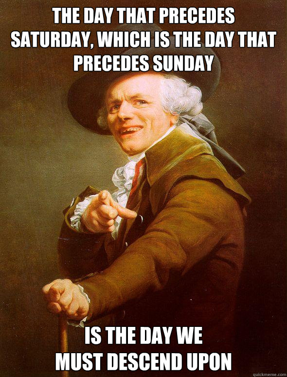 THE DAY THAT PRECEDES 
SATURDAY, WHICH IS THE DAY THAT PRECEDES SUNDAY IS THE DAY WE 
MUST DESCEND UPON  Joseph Ducreux