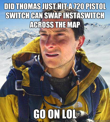 did thomas just hit a 720 pistol switch can swap instaswitch across the map go on lol  Bear Grylls