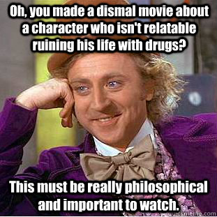 Oh, you made a dismal movie about a character who isn't relatable ruining his life with drugs? This must be really philosophical and important to watch. - Oh, you made a dismal movie about a character who isn't relatable ruining his life with drugs? This must be really philosophical and important to watch.  Condescending Wonka