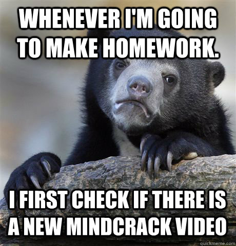 Whenever i'm going to make homework. I first check if there is a new Mindcrack video - Whenever i'm going to make homework. I first check if there is a new Mindcrack video  Confession Bear