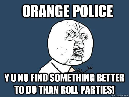 Orange Police Y u no find something better to do than roll parties!  Y U No