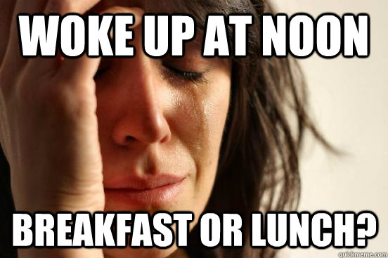 woke up at noon breakfast or lunch? - woke up at noon breakfast or lunch?  First World Problems