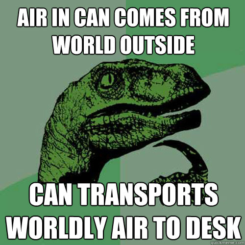 air in can comes from world outside can transports worldly air to desk  Philosoraptor