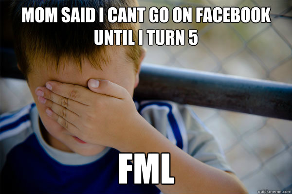 mom said I cant go on facebook until I turn 5 fml  Confession kid