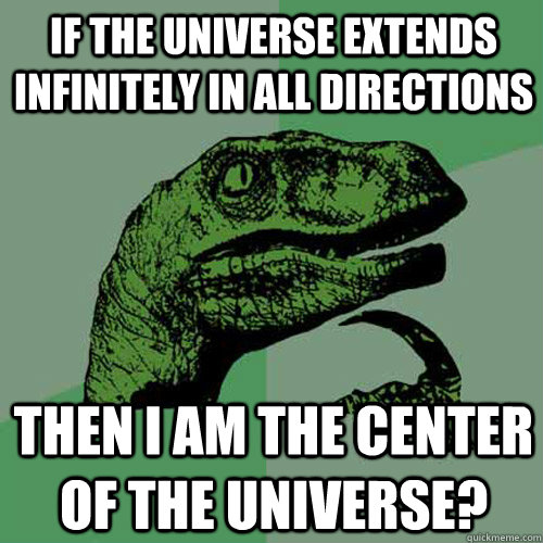 If the universe extends infinitely in all directions then I am the center of the universe?  Philosoraptor