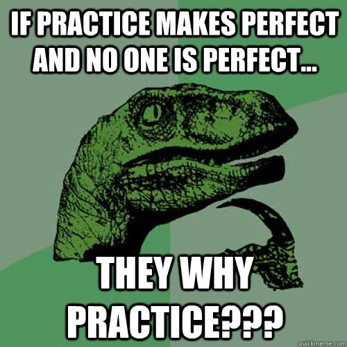 if practice makes perfect and no one is perfect... they why practice???  Philosoraptor