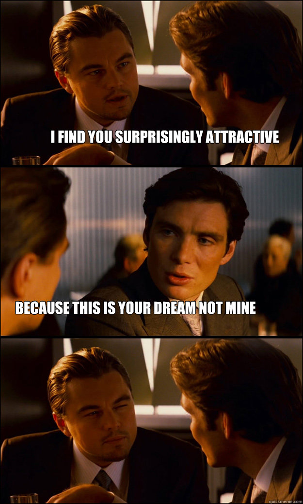 I find you surprisingly attractive because this is your dream not mine  Inception