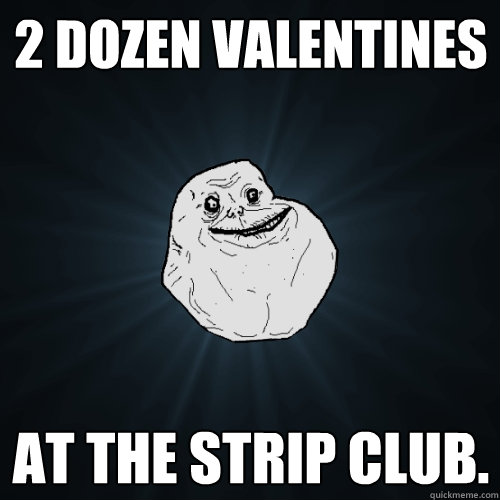 2 dozen valentines at the strip club.  Forever Alone