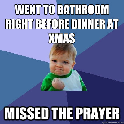 Went to bathroom right before dinner at xmas missed the prayer  Success Kid