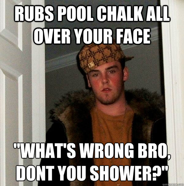 Rubs pool chalk all over your face 