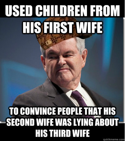 Used children from his first wife to convince people that his second wife was lying about his third wife  Scumbag Gingrich