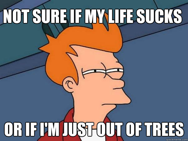 Not sure if my life sucks Or if I'm just out of trees  Futurama Fry