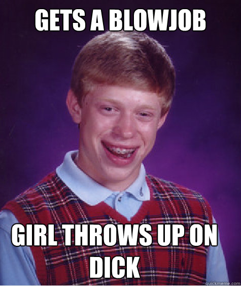 Gets a blowjob Girl throws up on dick  Bad Luck Brian