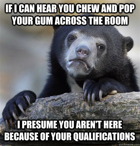 if i can hear you chew and pop your gum across the room i presume you aren't here because of your qualifications  Confession Bear