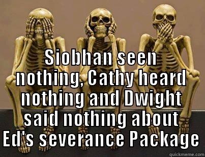  SIOBHAN SEEN NOTHING, CATHY HEARD NOTHING AND DWIGHT SAID NOTHING ABOUT ED'S SEVERANCE PACKAGE Misc