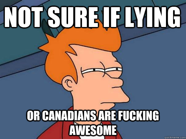 Not sure if lying or Canadians are fucking awesome  Futurama Fry