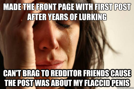 Made the front page with first post after years of lurking Can't brag to redditor friends cause the post was about my flaccid penis  First World Problems